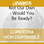 Not Our Own - Would You Be Ready? cd