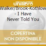 Walker/Brook-Kothlow - I Have Never Told You cd musicale di Walker/Brook