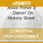 Jessie Primer Jr - Dancin' On Hickory Street cd musicale di Jessie Primer Jr