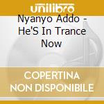 Nyanyo Addo - He'S In Trance Now cd musicale di Nyanyo Addo