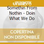 Somethin From Nothin - Doin What We Do cd