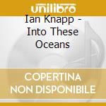 Ian Knapp - Into These Oceans cd