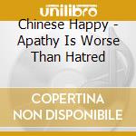 Chinese Happy - Apathy Is Worse Than Hatred cd musicale di Chinese Happy