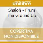 Shaloh - Frum Tha Ground Up cd