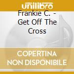Frankie C. - Get Off The Cross cd musicale di Frankie C.