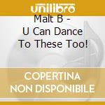 Malt B - U Can Dance To These Too! cd