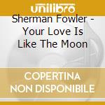 Sherman Fowler - Your Love Is Like The Moon cd musicale di Sherman Fowler
