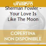 Sherman Fowler - Your Love Is Like The Moon cd