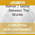 Reimer / Setzer - Between The Worlds cd