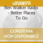 Ben Walker Radio - Better Places To Go cd