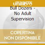 Bull Dozers - No Adult Supervision cd