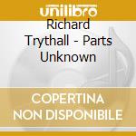 Richard Trythall - Parts Unknown cd musicale di Richard Trythall