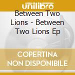 Between Two Lions - Between Two Lions Ep cd musicale di Between Two Lions