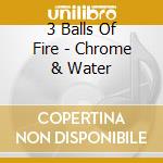 3 Balls Of Fire - Chrome & Water cd