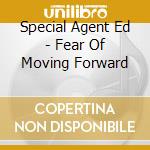 Special Agent Ed - Fear Of Moving Forward cd