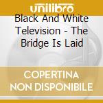 Black And White Television - The Bridge Is Laid cd