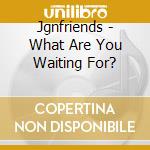 Jgnfriends - What Are You Waiting For? cd