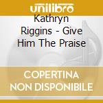 Kathryn Riggins - Give Him The Praise cd musicale di Kathryn Riggins