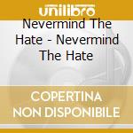 Nevermind The Hate - Nevermind The Hate cd musicale di Nevermind The Hate