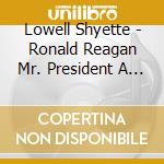 Lowell Shyette - Ronald Reagan Mr. President A Tribute cd musicale di Lowell Shyette