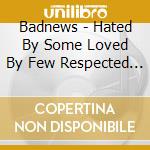 Badnews - Hated By Some Loved By Few Respected By All cd
