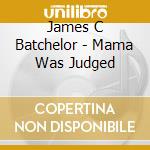 James C Batchelor - Mama Was Judged cd musicale di James C Batchelor