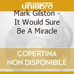 Mark Gilston - It Would Sure Be A Miracle cd musicale di Mark Gilston