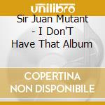 Sir Juan Mutant - I Don'T Have That Album cd