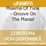 Miasma Of Funk - Groove On The Mania! cd musicale di Miasma Of Funk
