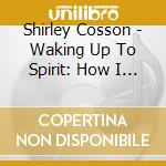 Shirley Cosson - Waking Up To Spirit: How I Learned To Change My Mind, Change My Life cd