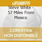 Steve White - 57 Miles From Mexico cd musicale di Steve White