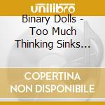 Binary Dolls - Too Much Thinking Sinks Ships cd musicale di Binary Dolls