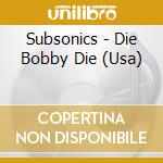 Subsonics - Die Bobby Die (Usa) cd musicale di Subsonics