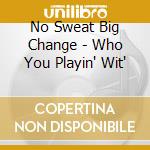 No Sweat Big Change - Who You Playin' Wit' cd