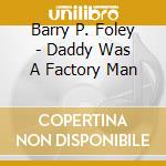 Barry P. Foley - Daddy Was A Factory Man cd