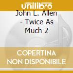 John L. Allen - Twice As Much 2 cd musicale di John L. Allen