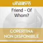 Friend - Of Whom? cd musicale di Friend