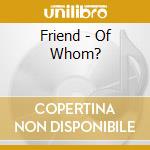 Friend - Of Whom? cd