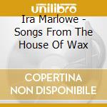Ira Marlowe - Songs From The House Of Wax cd musicale di Ira Marlowe