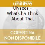 Ulysees - What'Cha Think About That cd