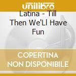 Latina - Till Then We'Ll Have Fun cd