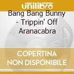 Bang Bang Bunny - Trippin' Off Aranacabra cd
