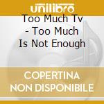 Too Much Tv - Too Much Is Not Enough cd musicale di Too Much Tv