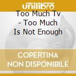 Too Much Tv - Too Much Is Not Enough cd