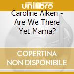 Caroline Aiken - Are We There Yet Mama? cd musicale di Caroline Aiken