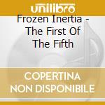 Frozen Inertia - The First Of The Fifth cd musicale di Frozen Inertia