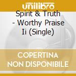Spirit & Truth - Worthy Praise Ii (Single) cd