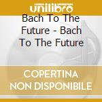 Bach To The Future - Bach To The Future cd