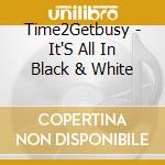 Time2Getbusy - It'S All In Black & White cd musicale di Time2Getbusy