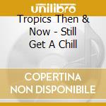 Tropics Then & Now - Still Get A Chill cd musicale di Tropics Then & Now